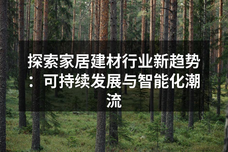 探索家居建材行业新趋势：可持续发展与智能化潮流