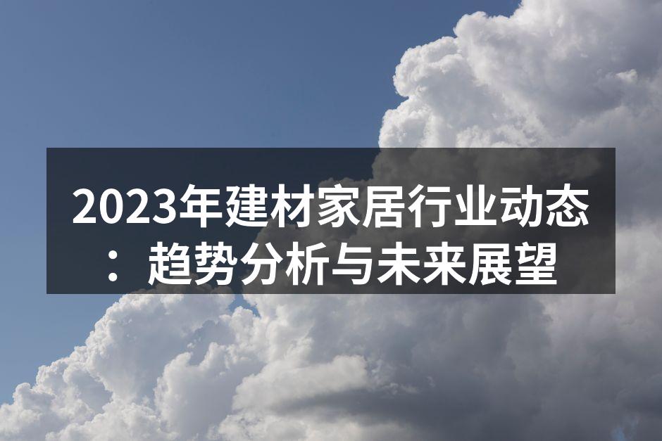 2023年建材家居行业动态：趋势分析与未来展望